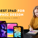 The Best iPad for Graphic Design, Worth Buying in 2025